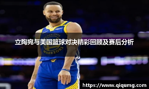 立陶宛与美国篮球对决精彩回顾及赛后分析